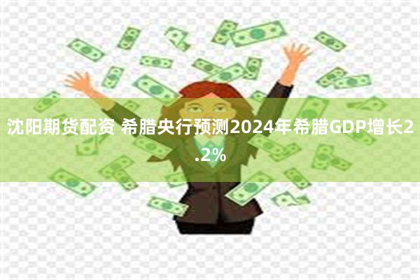 沈阳期货配资 希腊央行预测2024年希腊GDP增长2.2%