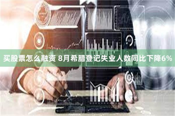 买股票怎么融资 8月希腊登记失业人数同比下降6%