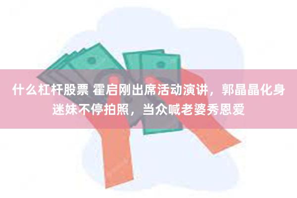 什么杠杆股票 霍启刚出席活动演讲，郭晶晶化身迷妹不停拍照，当众喊老婆秀恩爱