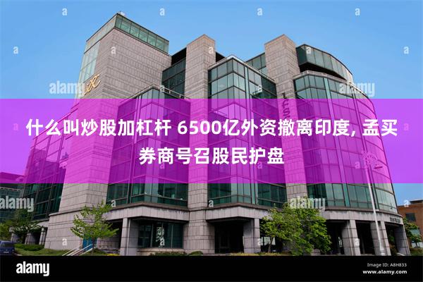 什么叫炒股加杠杆 6500亿外资撤离印度, 孟买券商号召股民护盘