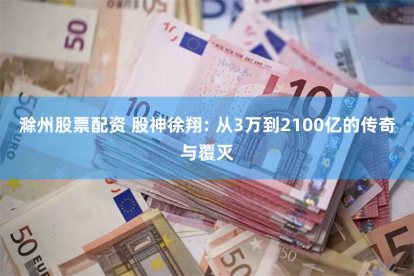 滁州股票配资 股神徐翔: 从3万到2100亿的传奇与覆灭