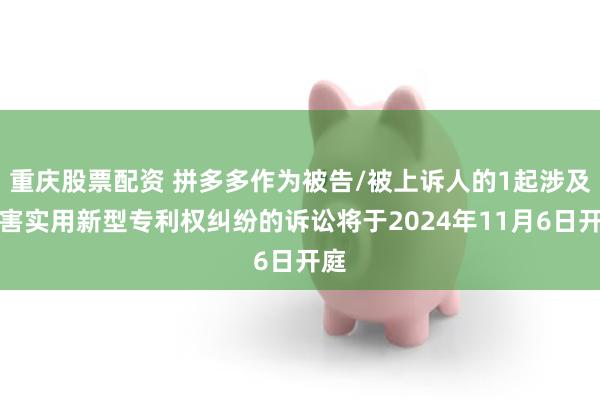 重庆股票配资 拼多多作为被告/被上诉人的1起涉及侵害实用新型专利权纠纷的诉讼将于2024年11月6日开庭