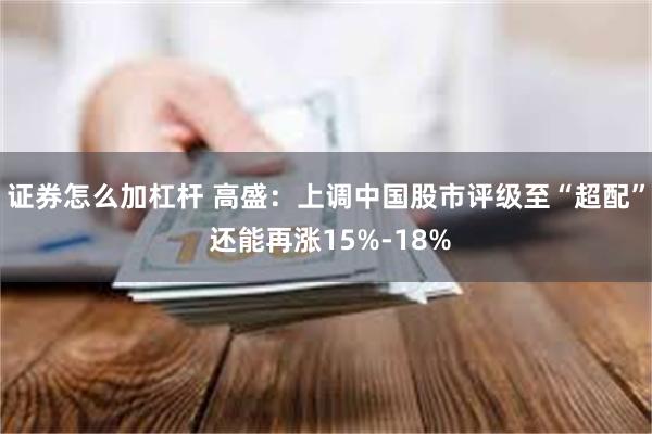 证券怎么加杠杆 高盛：上调中国股市评级至“超配” 还能再涨15%-18%