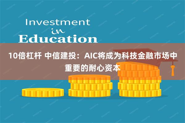 10倍杠杆 中信建投：AIC将成为科技金融市场中重要的耐心资本