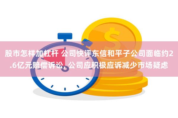 股市怎样加杠杆 公司快评东信和平子公司面临约2.6亿元赔偿诉讼, 公司应积极应诉减少市场疑虑