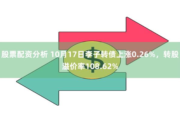 股票配资分析 10月17日李子转债上涨0.26%，转股溢价率108.62%