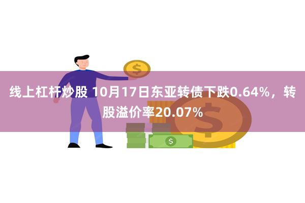 线上杠杆炒股 10月17日东亚转债下跌0.64%，转股溢价率20.07%