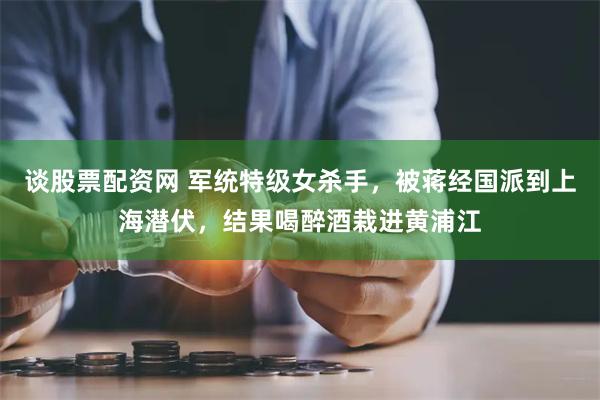 谈股票配资网 军统特级女杀手，被蒋经国派到上海潜伏，结果喝醉酒栽进黄浦江