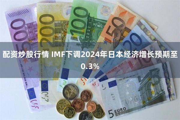 配资炒股行情 IMF下调2024年日本经济增长预期至0.3%