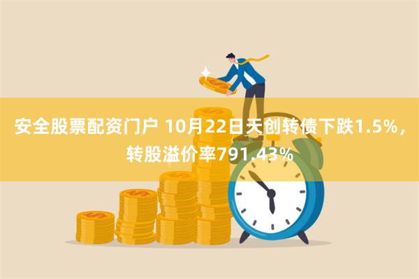 安全股票配资门户 10月22日天创转债下跌1.5%，转股溢价率791.43%