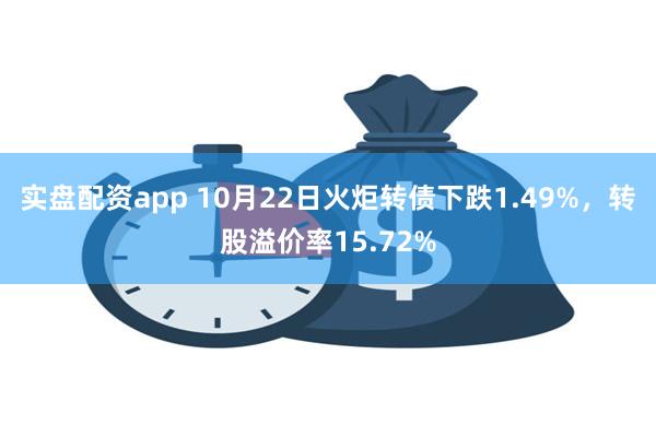 实盘配资app 10月22日火炬转债下跌1.49%，转股溢价率15.72%