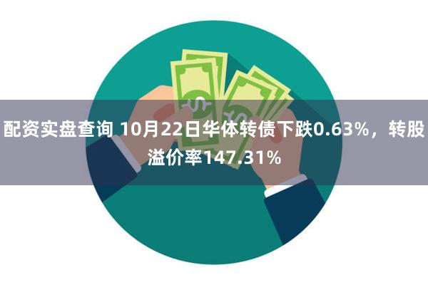 配资实盘查询 10月22日华体转债下跌0.63%，转股溢价率147.31%