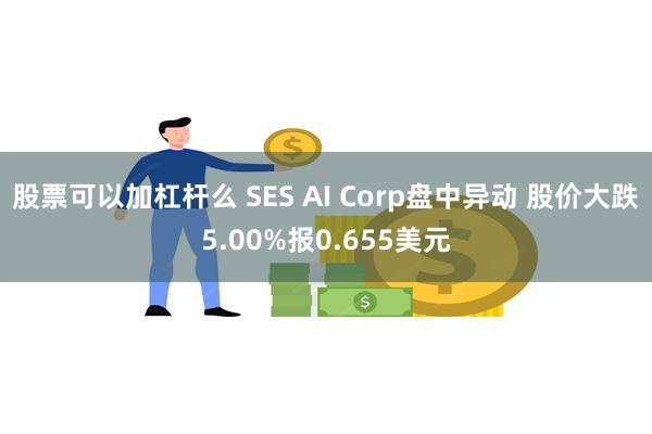 股票可以加杠杆么 SES AI Corp盘中异动 股价大跌5.00%报0.655美元