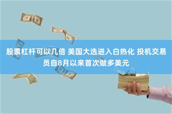 股票杠杆可以几倍 美国大选进入白热化 投机交易员自8月以来首次做多美元