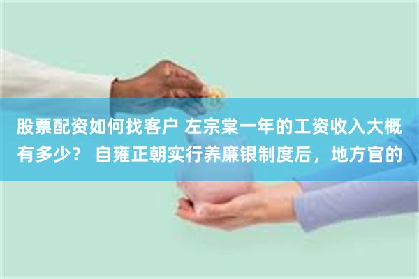 股票配资如何找客户 左宗棠一年的工资收入大概有多少？ 自雍正朝实行养廉银制度后，地方官的