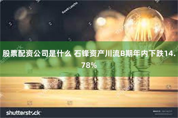 股票配资公司是什么 石锋资产川流B期年内下跌14.78%