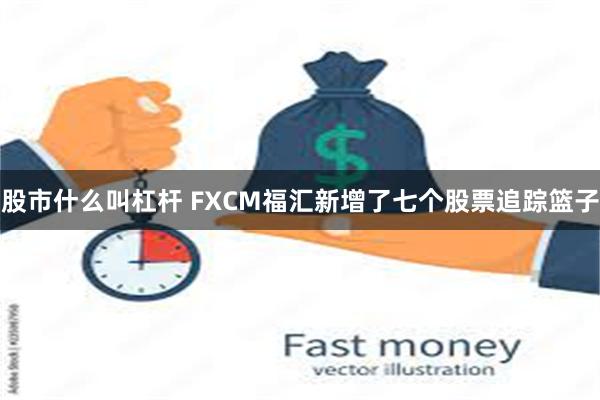 股市什么叫杠杆 FXCM福汇新增了七个股票追踪篮子