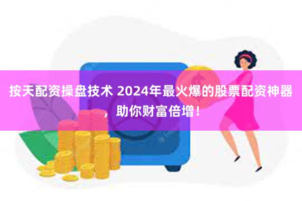 按天配资操盘技术 2024年最火爆的股票配资神器，助你财富倍增！