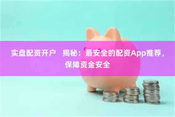 实盘配资开户   揭秘：最安全的配资App推荐，保障资金安全