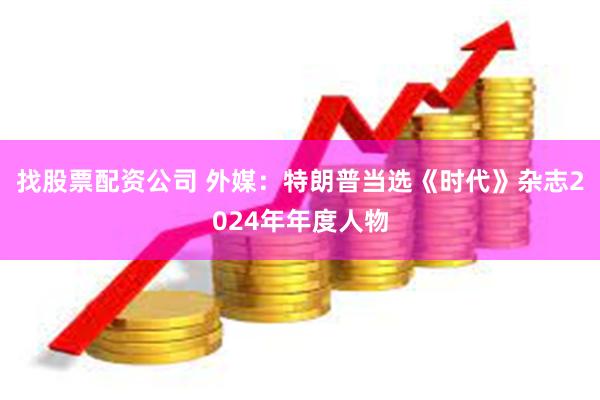 找股票配资公司 外媒：特朗普当选《时代》杂志2024年年度人物