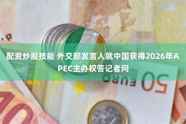 配资炒股技能 外交部发言人就中国获得2026年APEC主办权答记者问