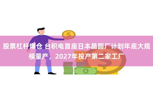 股票杠杆爆仓 台积电首座日本晶圆厂计划年底大规模量产，2027年投产第二家工厂