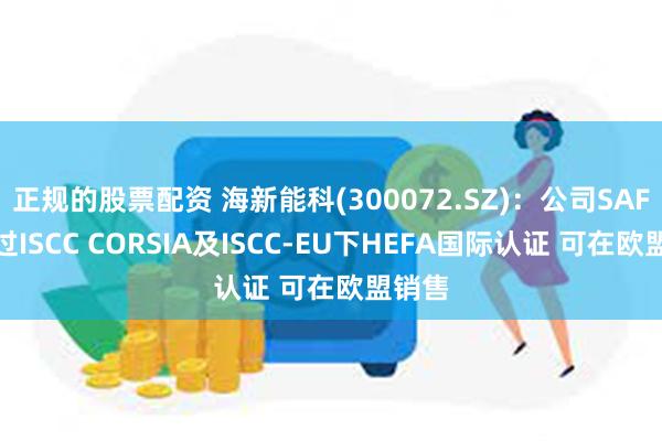 正规的股票配资 海新能科(300072.SZ)：公司SAF已通过ISCC CORSIA及ISCC-EU下HEFA国际认证 可在欧盟销售