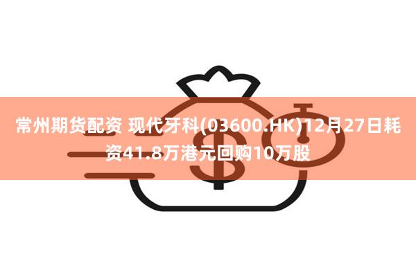 常州期货配资 现代牙科(03600.HK)12月27日耗资41.8万港元回购10万股