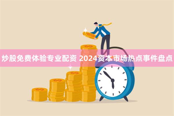 炒股免费体验专业配资 2024资本市场热点事件盘点