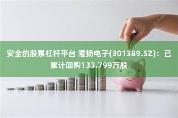 安全的股票杠杆平台 隆扬电子(301389.SZ)：已累计回购133.799万股