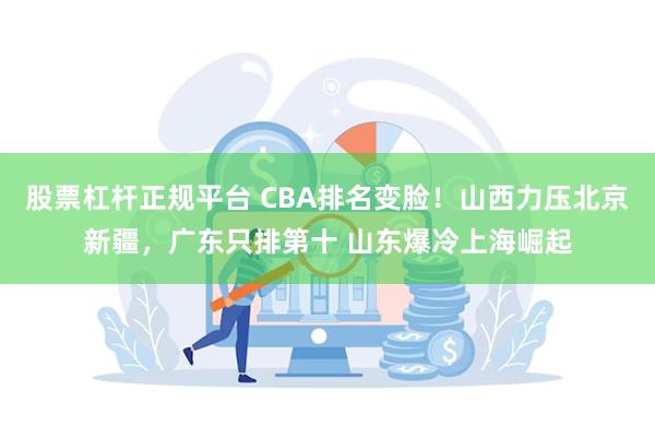 股票杠杆正规平台 CBA排名变脸！山西力压北京新疆，广东只排第十 山东爆冷上海崛起