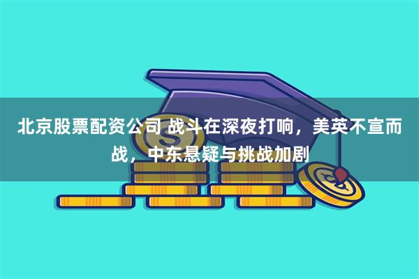 北京股票配资公司 战斗在深夜打响，美英不宣而战，中东悬疑与挑战加剧