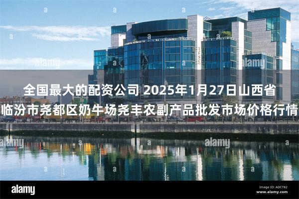 全国最大的配资公司 2025年1月27日山西省临汾市尧都区奶牛场尧丰农副产品批发市场价格行情