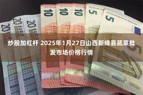 炒股加杠杆 2025年1月27日山西新绛县蔬菜批发市场价格行情