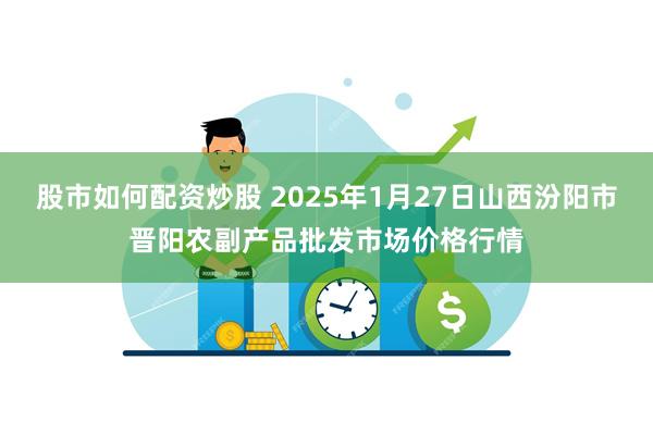 股市如何配资炒股 2025年1月27日山西汾阳市晋阳农副产品批发市场价格行情