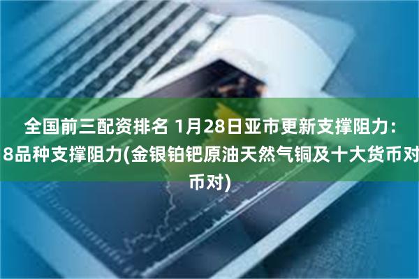 全国前三配资排名 1月28日亚市更新支撑阻力：18品种支撑阻力(金银铂钯原油天然气铜及十大货币对)