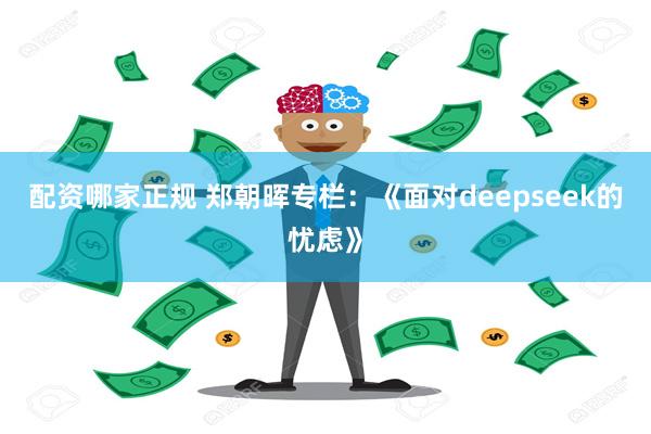 配资哪家正规 郑朝晖专栏：《面对deepseek的忧虑》