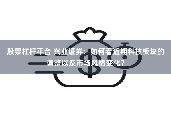 股票杠杆平台 兴业证券：如何看近期科技板块的调整以及市场风格变化？