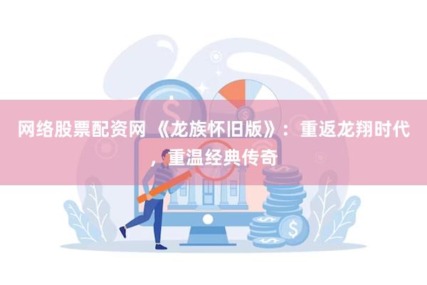 网络股票配资网 《龙族怀旧版》：重返龙翔时代，重温经典传奇