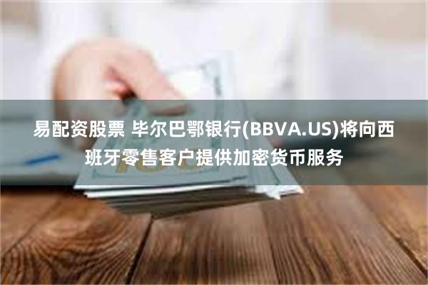 易配资股票 毕尔巴鄂银行(BBVA.US)将向西班牙零售客户提供加密货币服务