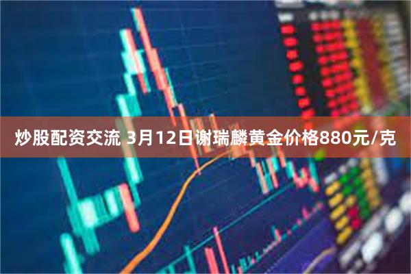 炒股配资交流 3月12日谢瑞麟黄金价格880元/克