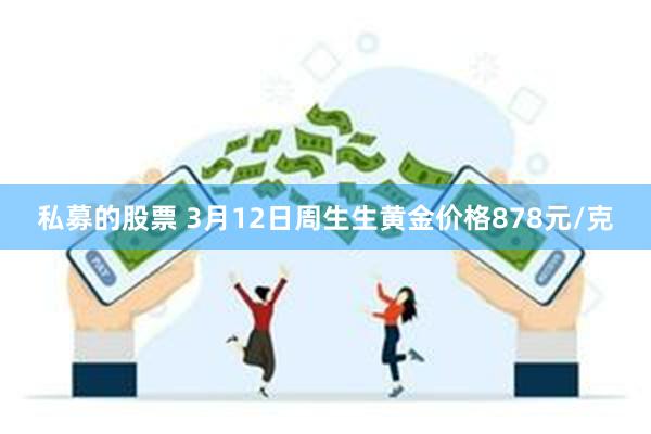 私募的股票 3月12日周生生黄金价格878元/克