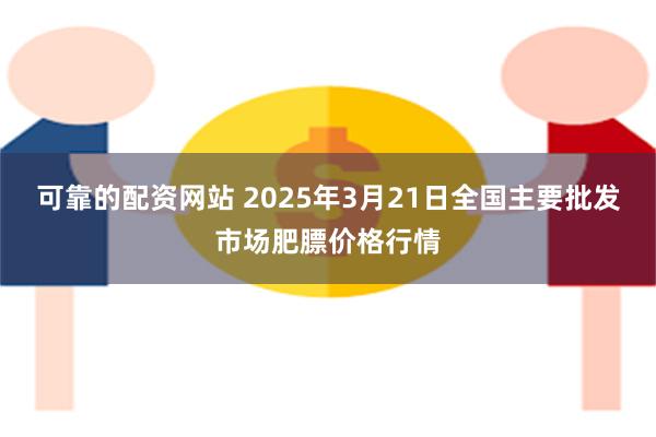 可靠的配资网站 2025年3月21日全国主要批发市场肥膘价格行情